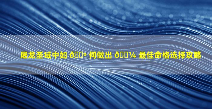 屠龙圣域中如 🐺 何做出 🌼 最佳命格选择攻略